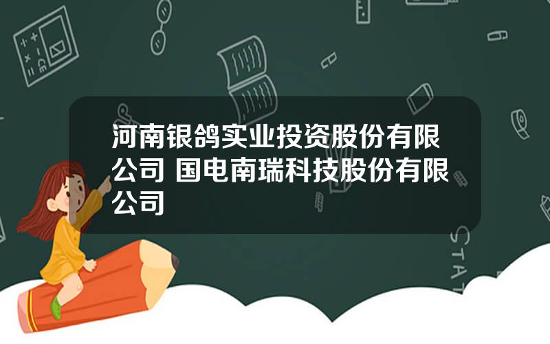 河南银鸽实业投资股份有限公司 国电南瑞科技股份有限公司